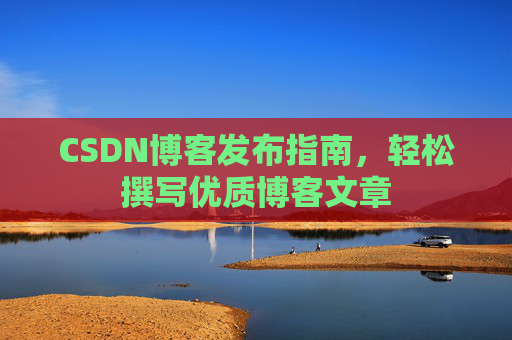 CSDN博客发布指南,轻松撰写优质博客文章 CSDN博客发布指南,轻松撰写优质博客文章